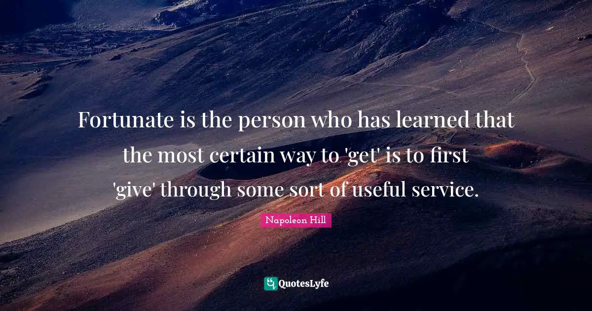 Fortunate is the person who has learned that the most certain way to 'get' is to first 'give' through some sort of useful service.