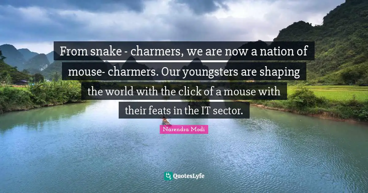 From snake - charmers, we are now a nation of mouse- charmers. Our youngsters are shaping the world with the click of a mouse with their feats in the IT sector.