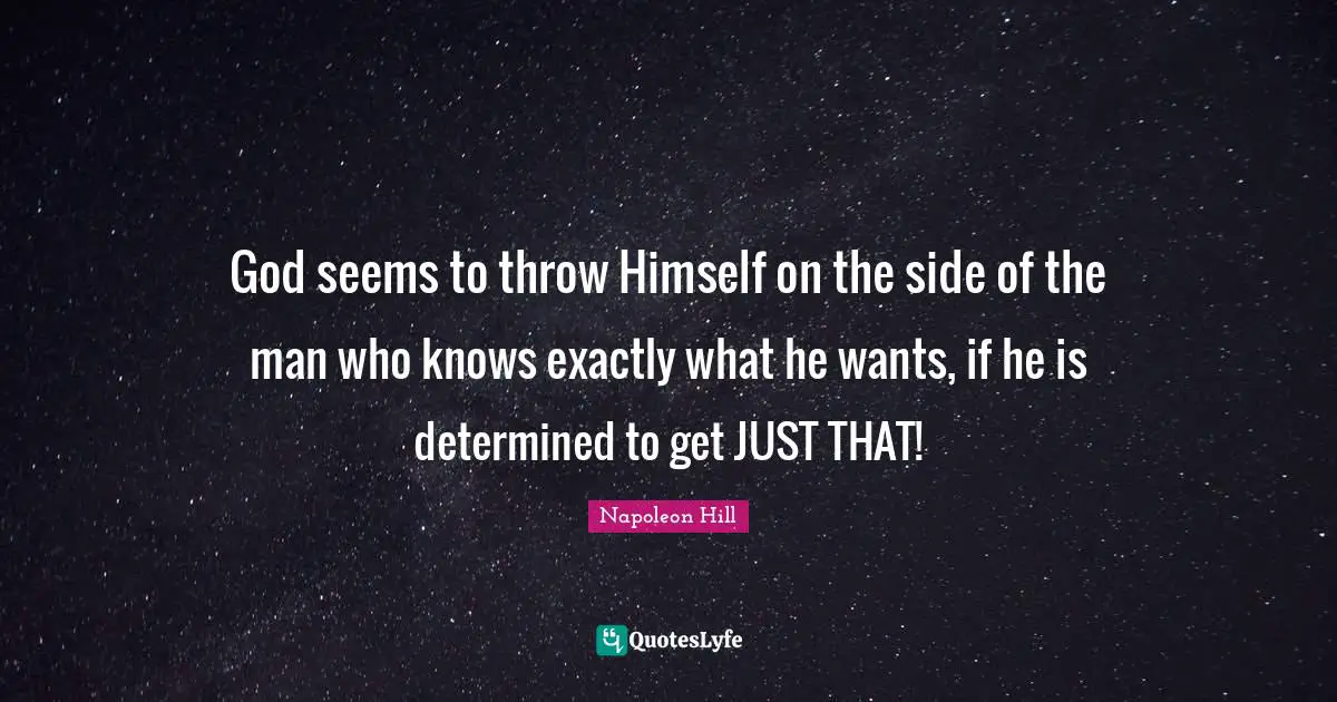 God seems to throw Himself on the side of the man who knows exactly what he wants, if he is determined to get JUST THAT!
