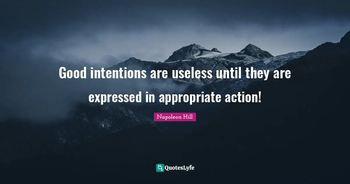 Good intentions are useless until they are expressed in appropriate action!