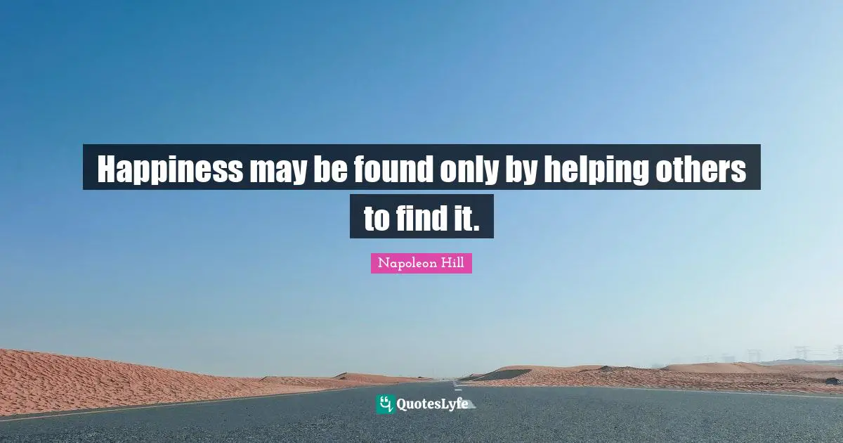 Happiness may be found only by helping others to find it.