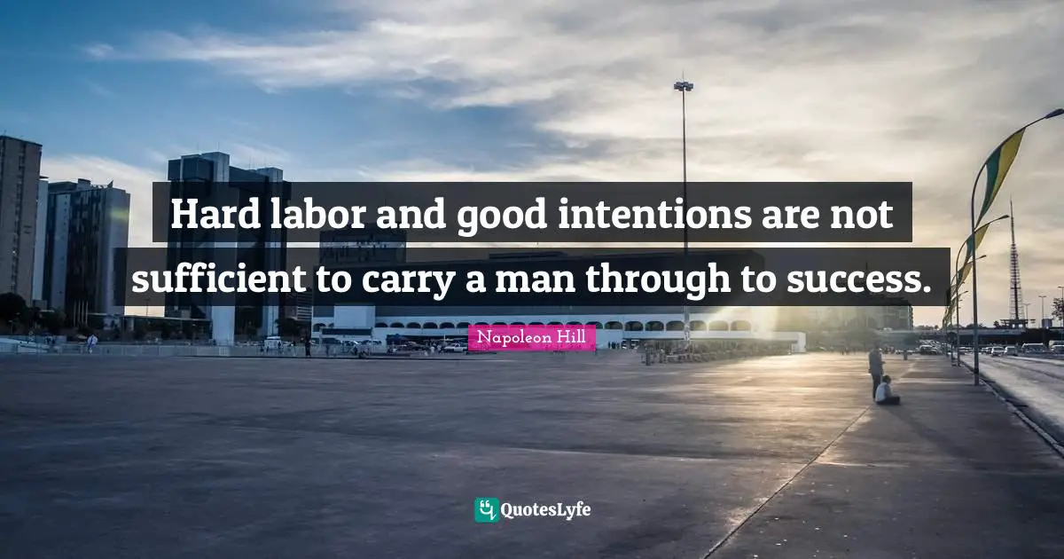 Hard labor and good intentions are not sufficient to carry a man through to success.
