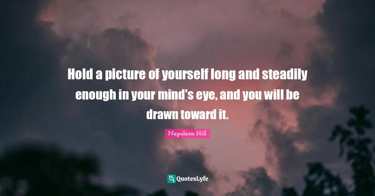 Hold a picture of yourself long and steadily enough in your mind's eye, and you will be drawn toward it.