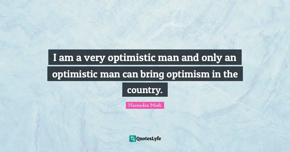 I am a very optimistic man and only an optimistic man can bring optimism in the country.