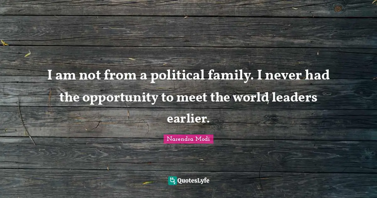 I am not from a political family. I never had the opportunity to meet the world leaders earlier.