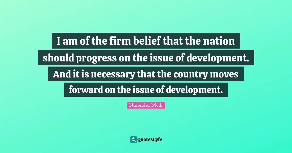 I am of the firm belief that the nation should progress on the issue of development. And it is necessary that the country moves forward on the issue of development.