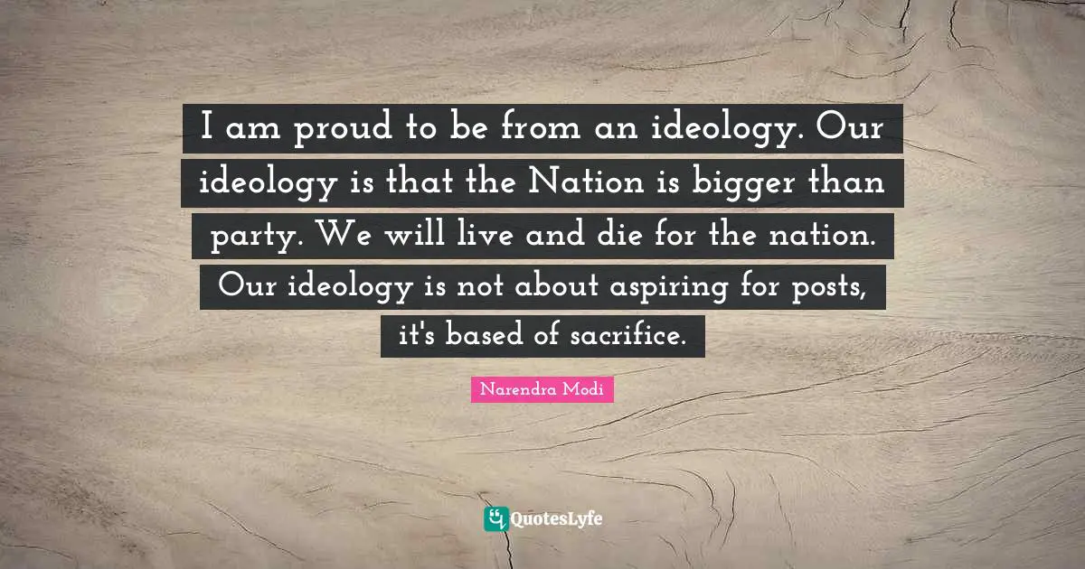 I am proud to be from an ideology. Our ideology is that the Nation is bigger than party. We will live and die for the nation. Our ideology is not about aspiring for posts, it's based of sacrifice.