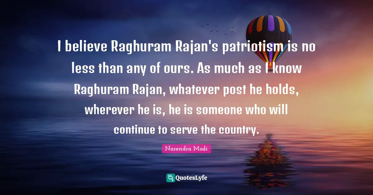 I believe Raghuram Rajan's patriotism is no less than any of ours. As much as I know Raghuram Rajan, whatever post he holds, wherever he is, he is someone who will continue to serve the country.