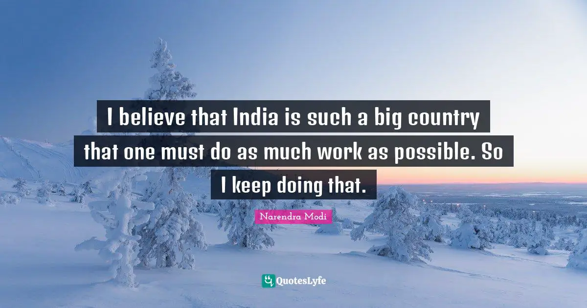 I believe that India is such a big country that one must do as much work as possible. So I keep doing that.