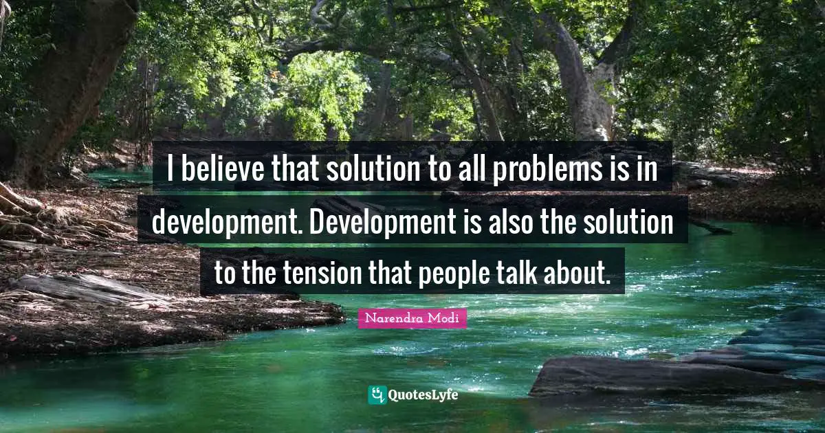I believe that solution to all problems is in development. Development is also the solution to the tension that people talk about.