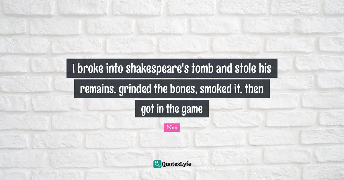 Broke Quotes: "I broke into shakespeare's tomb and stole his remains, grinded the bones, smoked it, then got in the game"