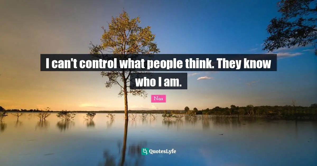 I can't control what people think. They know who I am.