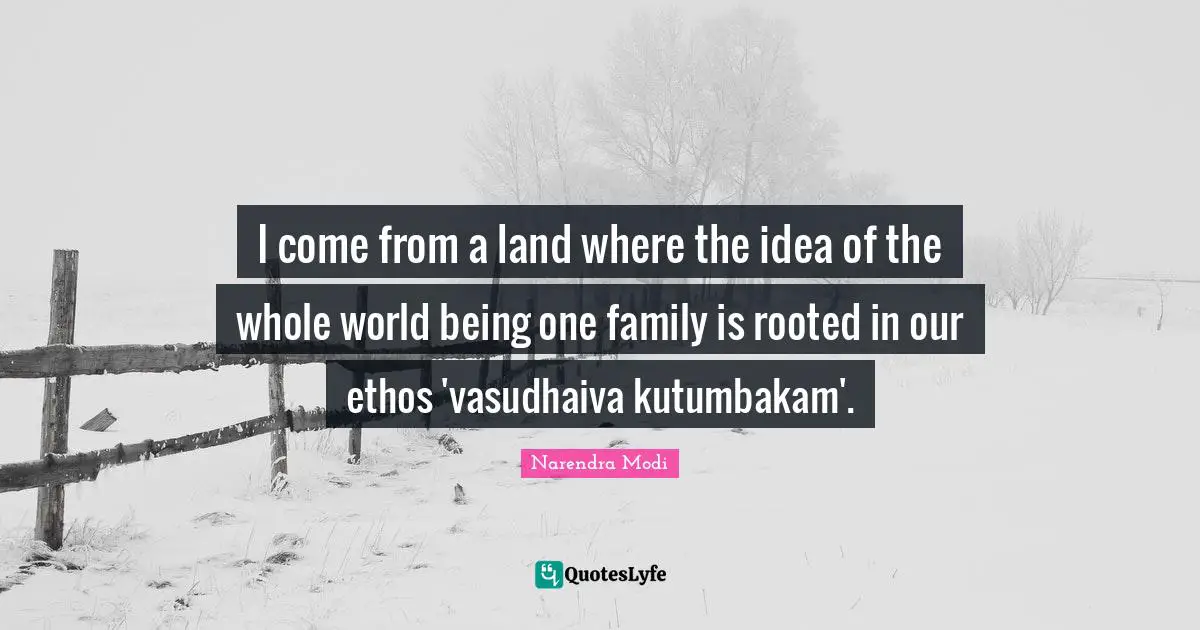 I come from a land where the idea of the whole world being one family is rooted in our ethos 'vasudhaiva kutumbakam'.