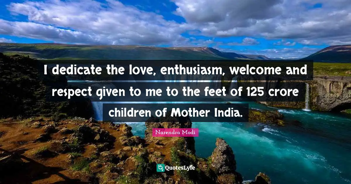 I dedicate the love, enthusiasm, welcome and respect given to me to the feet of 125 crore children of Mother India.