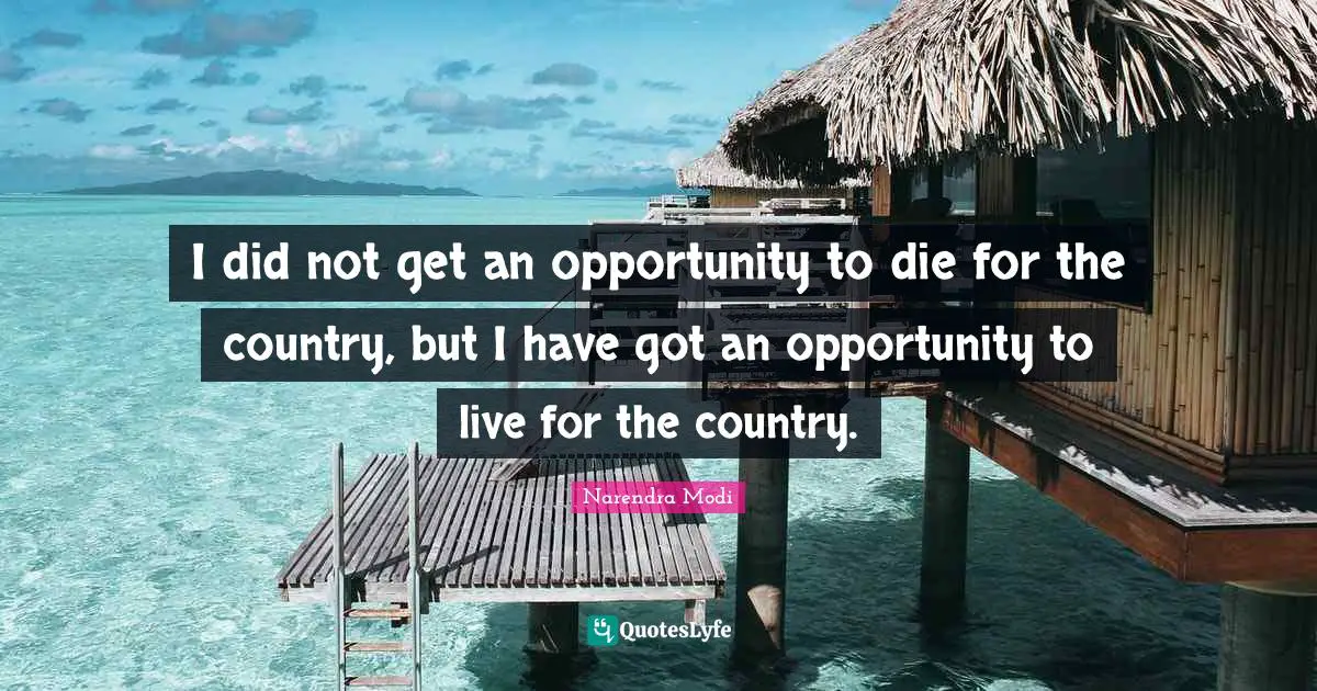 I did not get an opportunity to die for the country, but I have got an opportunity to live for the country.