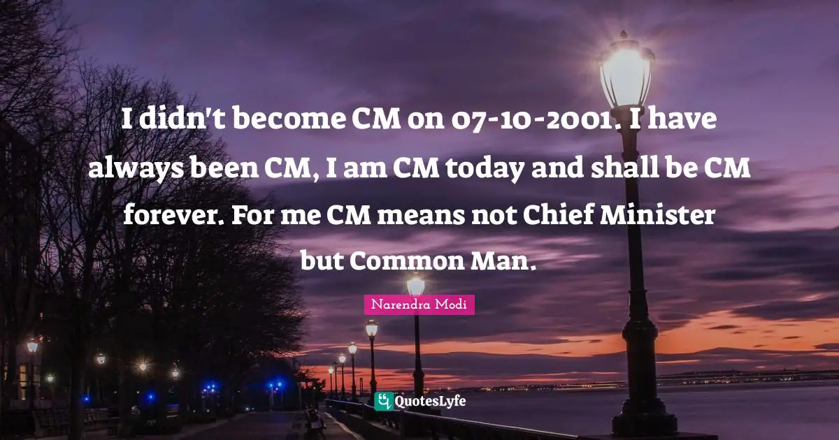I didn't become CM on 07-10-2001. I have always been CM, I am CM today and shall be CM forever. For me CM means not Chief Minister but Common Man.
