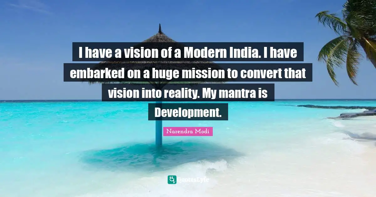 I have a vision of a Modern India. I have embarked on a huge mission to convert that vision into reality. My mantra is Development.