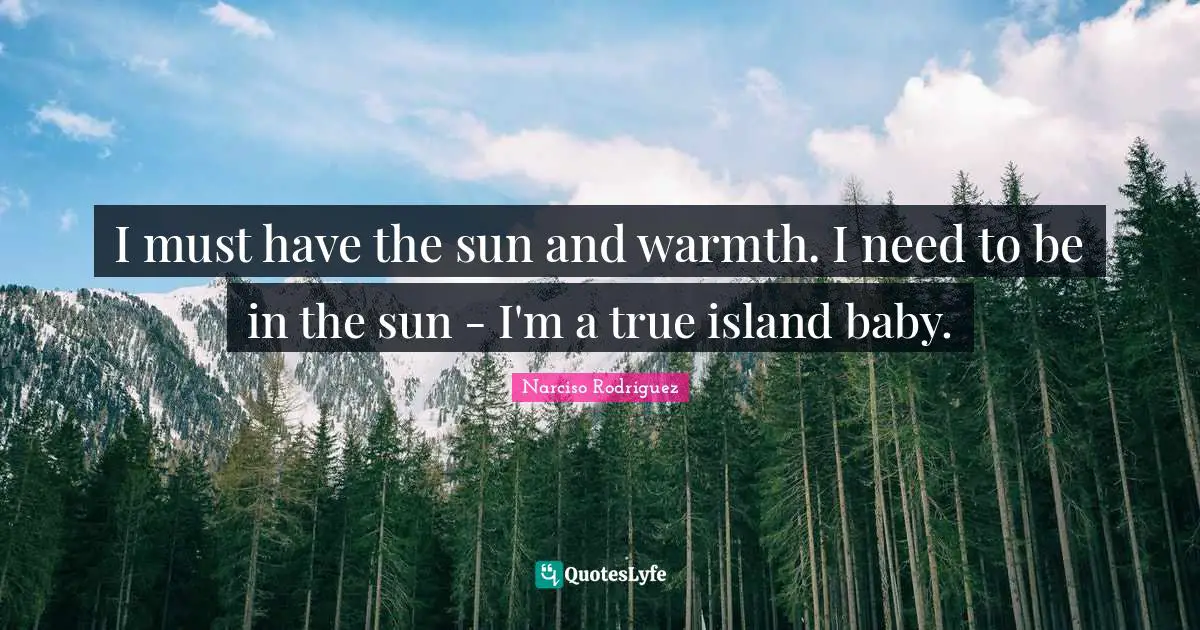 I must have the sun and warmth. I need to be in the sun - I'm a true island baby.