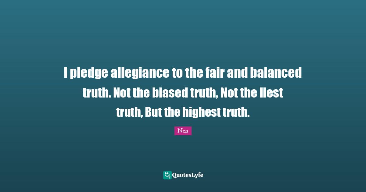 Nas Quotes: I pledge allegiance to the fair and balanced truth. Not the biased truth, Not the liest truth, But the highest truth.