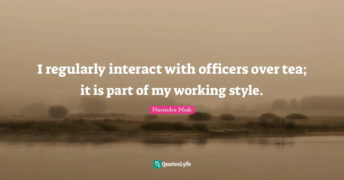 I regularly interact with officers over tea; it is part of my working style.