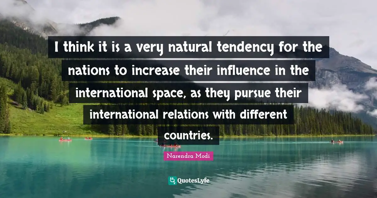 International Relations Quotes: "I think it is a very natural tendency for the nations to increase their influence in the international space, as they pursue their international relations with different countries."