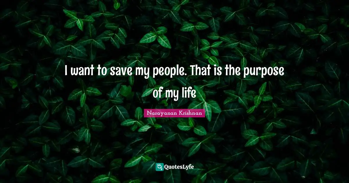 I want to save my people. That is the purpose of my life