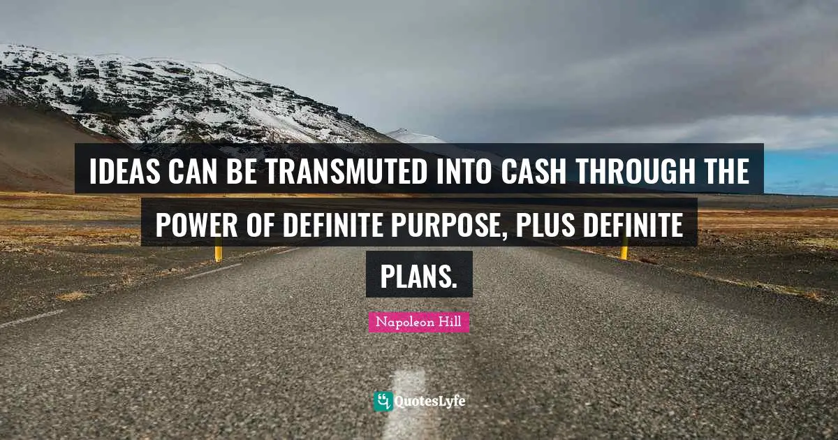 IDEAS CAN BE TRANSMUTED INTO CASH THROUGH THE POWER OF DEFINITE PURPOSE, PLUS DEFINITE PLANS.