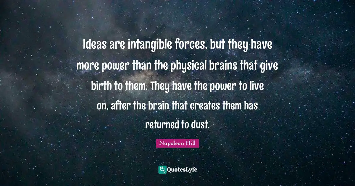 Ideas are intangible forces, but they have more power than the physical brains that give birth to them. They have the power to live on, after the brain that creates them has returned to dust.