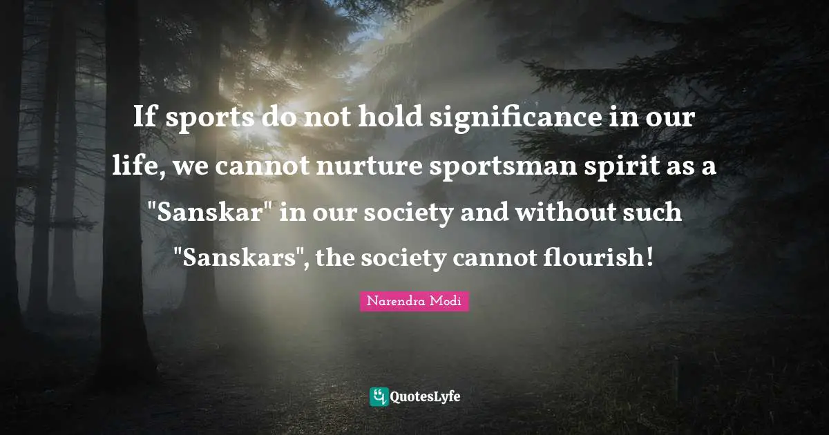 If sports do not hold significance in our life, we cannot nurture sportsman spirit as a "Sanskar" in our society and without such "Sanskars", the society cannot flourish!
