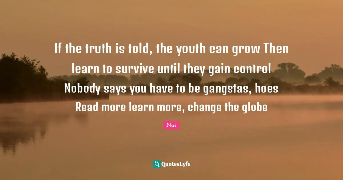Youth Quotes: "If the truth is told, the youth can grow Then learn to survive until they gain control Nobody says you have to be gangstas, hoes Read more learn more, change the globe"