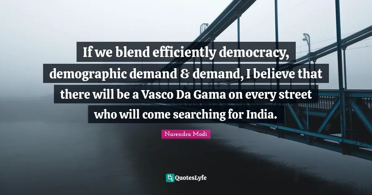 If we blend efficiently democracy, demographic demand & demand, I believe that there will be a Vasco Da Gama on every street who will come searching for India.