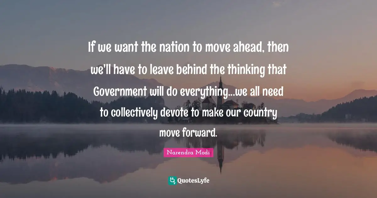 Forward Thinking Quotes: "If we want the nation to move ahead, then we'll have to leave behind the thinking that Government will do everything...we all need to collectively devote to make our country move forward."