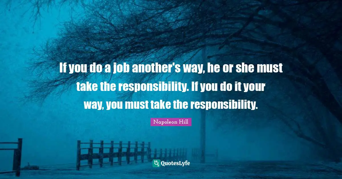 If you do a job another's way, he or she must take the responsibility. If you do it your way, you must take the responsibility.