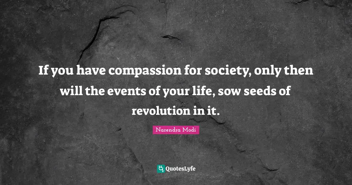 If you have compassion for society, only then will the events of your life, sow seeds of revolution in it.