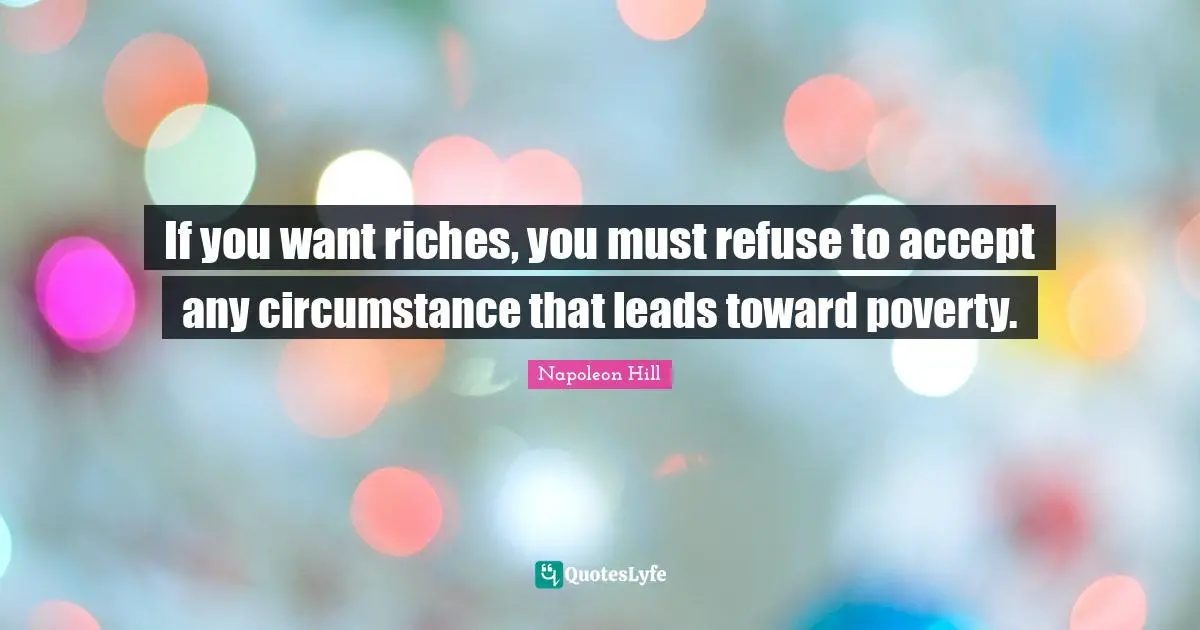 If you want riches, you must refuse to accept any circumstance that leads toward poverty.