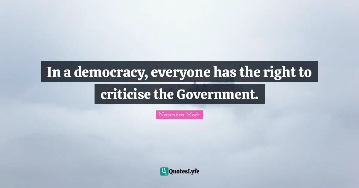 In a democracy, everyone has the right to criticise the Government.
