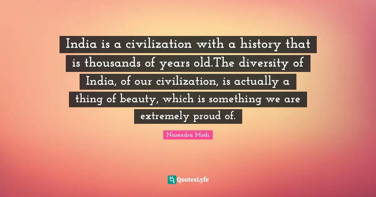 India is a civilization with a history that is thousands of years old.The diversity of India, of our civilization, is actually a thing of beauty, which is something we are extremely proud of.