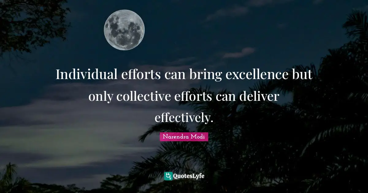 Individual efforts can bring excellence but only collective efforts can deliver effectively.