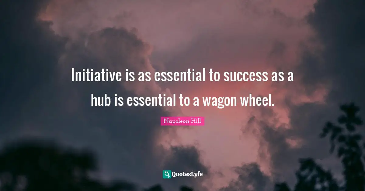 Initiative is as essential to success as a hub is essential to a wagon wheel.