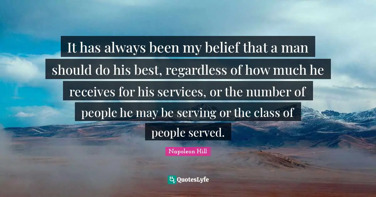 It has always been my belief that a man should do his best, regardless of how much he receives for his services, or the number of people he may be serving or the class of people served.