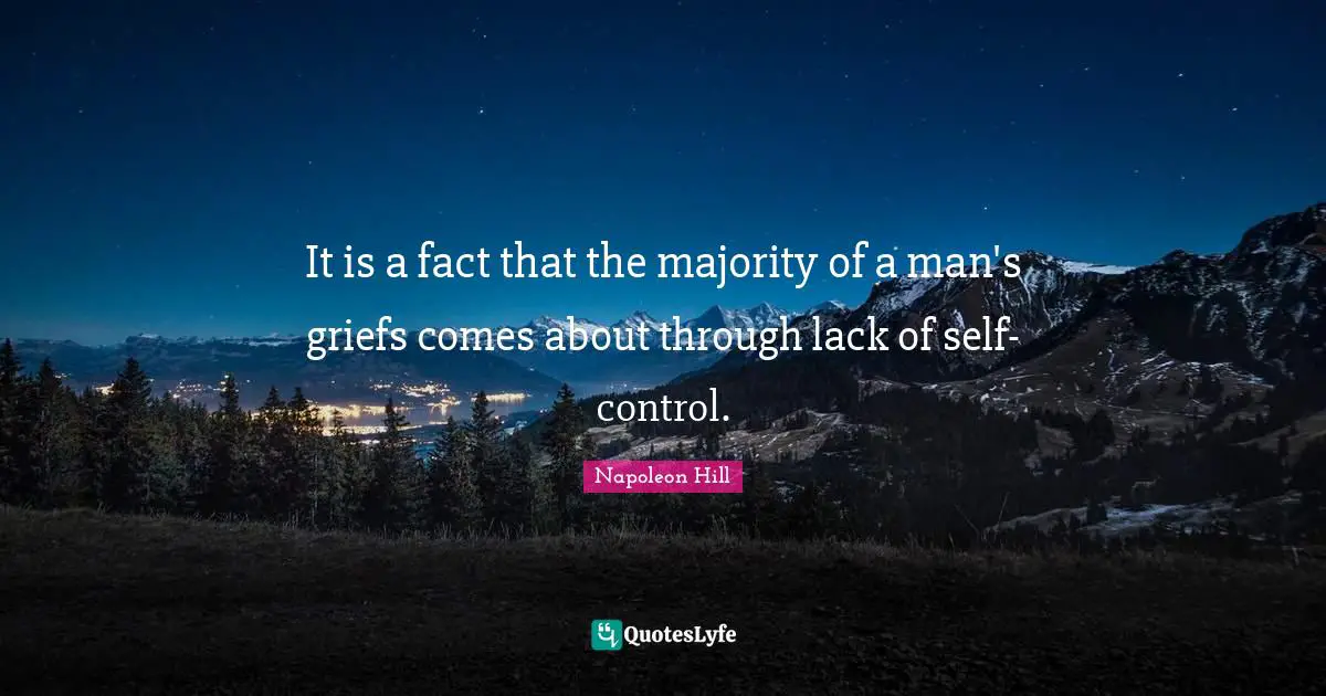It is a fact that the majority of a man's griefs comes about through lack of self-control.