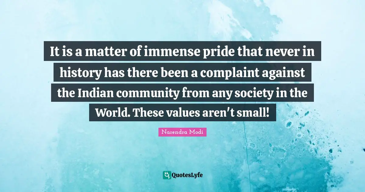 It is a matter of immense pride that never in history has there been a complaint against the Indian community from any society in the World. These values aren't small!