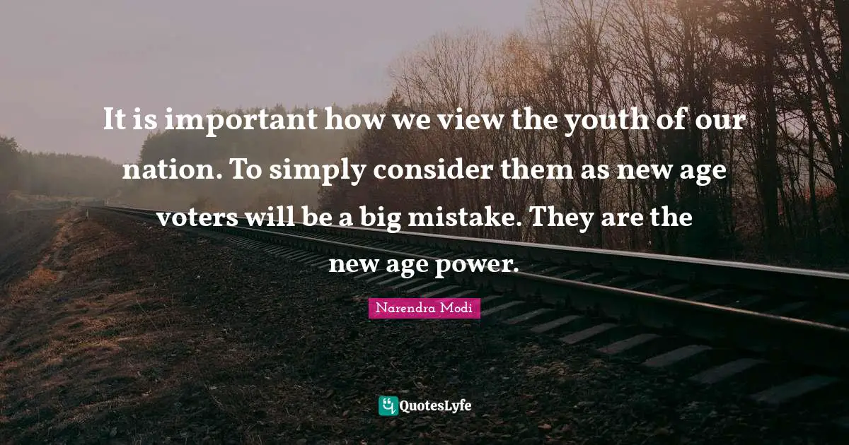 It is important how we view the youth of our nation. To simply consider them as new age voters will be a big mistake. They are the new age power.