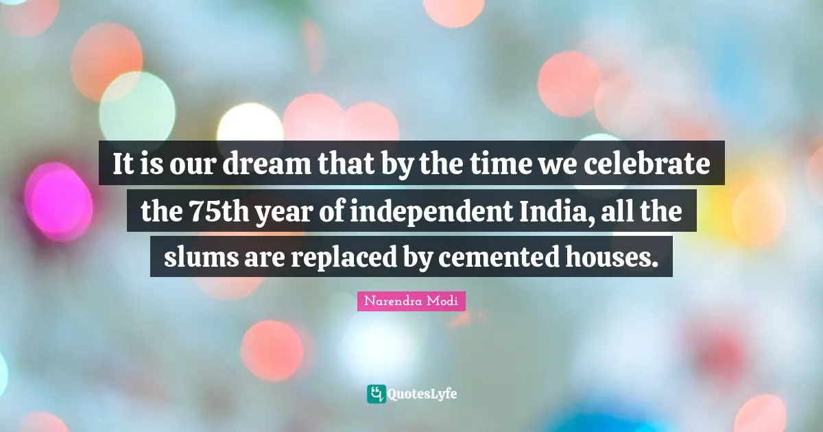 It is our dream that by the time we celebrate the 75th year of independent India, all the slums are replaced by cemented houses.