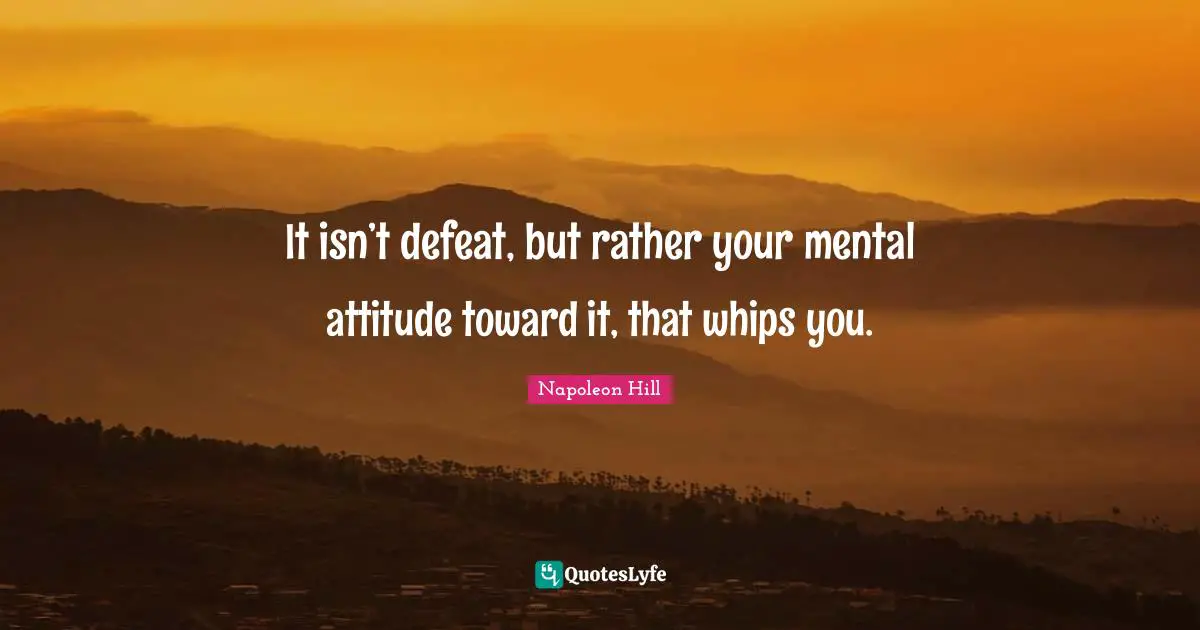 It isn’t defeat, but rather your mental attitude toward it, that whips you.