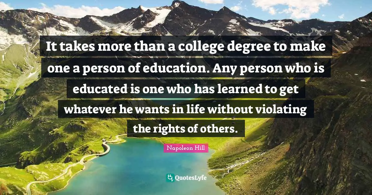 It takes more than a college degree to make one a person of education. Any person who is educated is one who has learned to get whatever he wants in life without violating the rights of others.