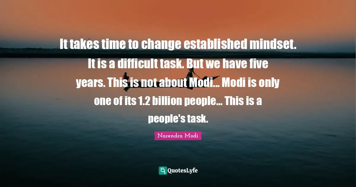 It takes time to change established mindset. It is a difficult task. But we have five years. This is not about Modi... Modi is only one of its 1.2 billion people... This is a people's task.