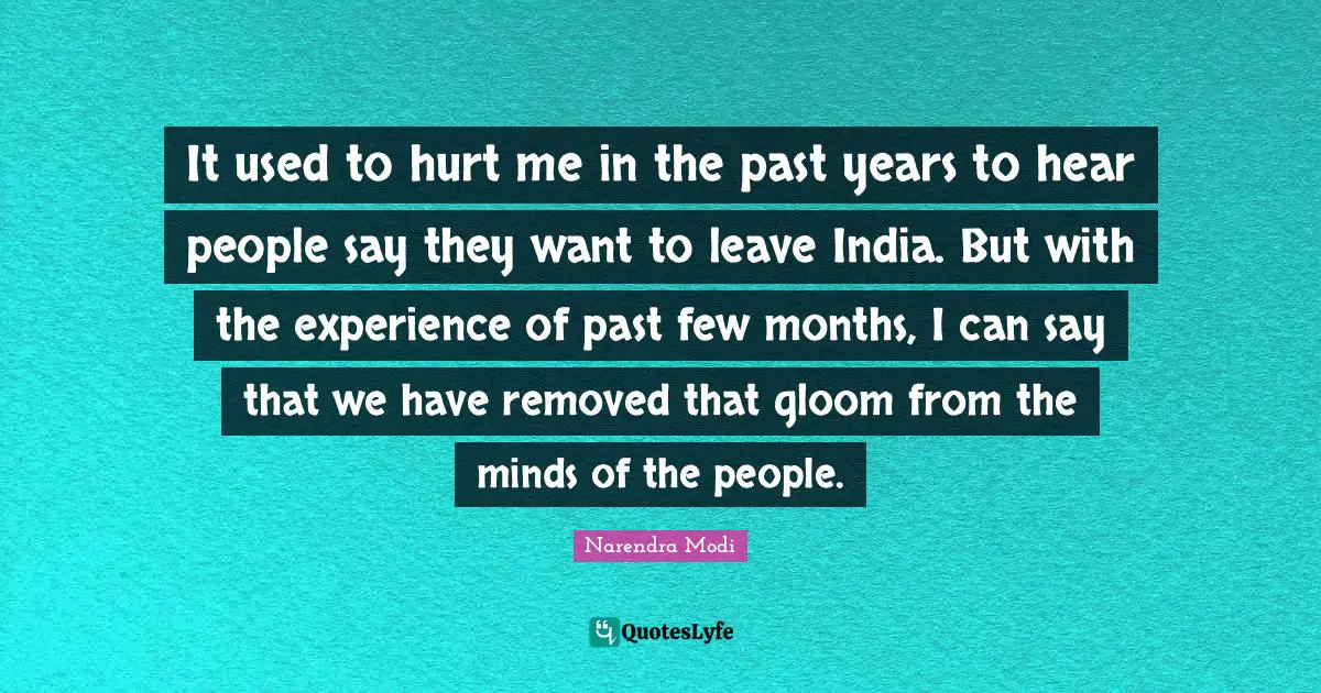 It used to hurt me in the past years to hear people say they want to leave India. But with the experience of past few months, I can say that we have removed that gloom from the minds of the people.