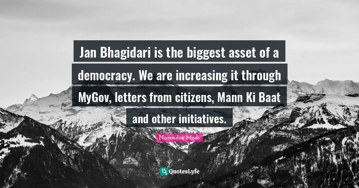 Jan Bhagidari is the biggest asset of a democracy. We are increasing it through MyGov, letters from citizens, Mann Ki Baat and other initiatives.