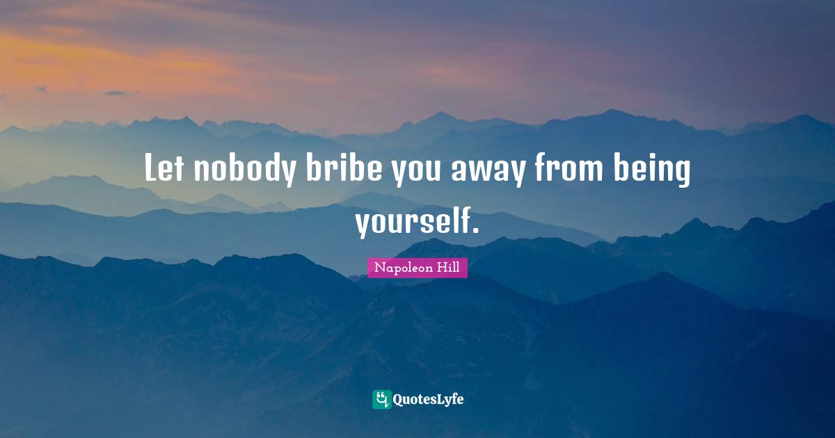 Let nobody bribe you away from being yourself.